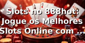 Slots no 888hot: Jogue os Melhores Slots Online com o 888hot Login App